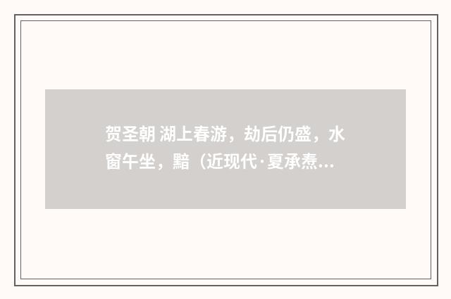 贺圣朝 湖上春游，劫后仍盛，水窗午坐，黯（近现代·夏承焘）释义及解释