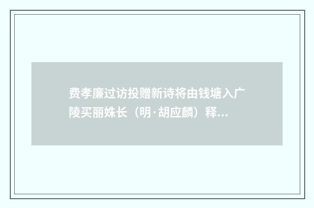 费孝廉过访投赠新诗将由钱塘入广陵买丽姝长（明·胡应麟）释义及解释