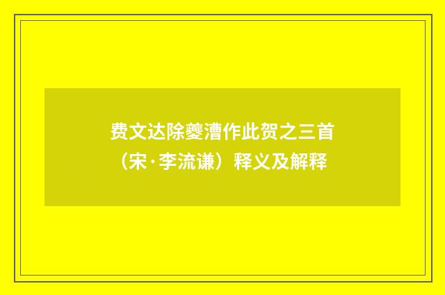 费文达除夔漕作此贺之三首（宋·李流谦）释义及解释