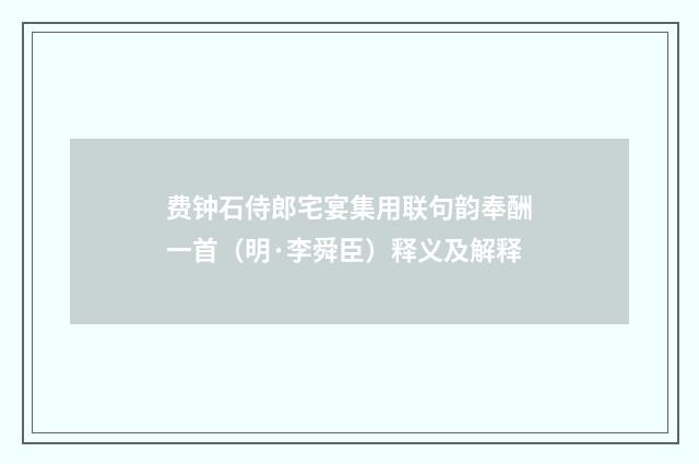 费钟石侍郎宅宴集用联句韵奉酬一首（明·李舜臣）释义及解释