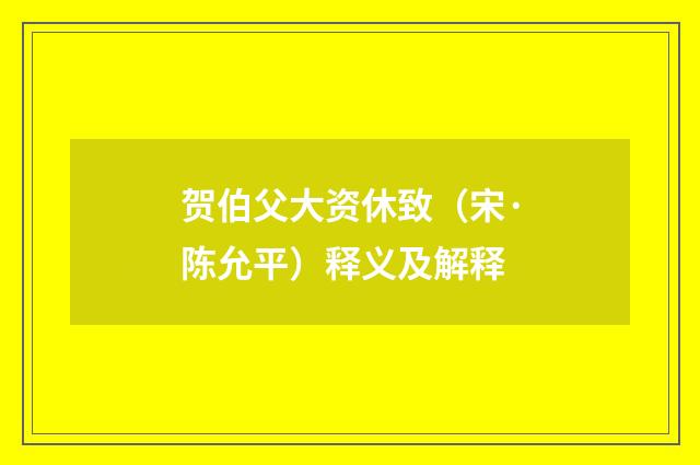 贺伯父大资休致（宋·陈允平）释义及解释