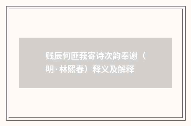 贱辰何匪莪寄诗次韵奉谢（明·林熙春）释义及解释