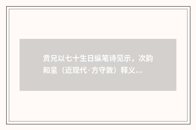 贲兄以七十生日纵笔诗见示，次韵和呈（近现代·方守敦）释义及解释
