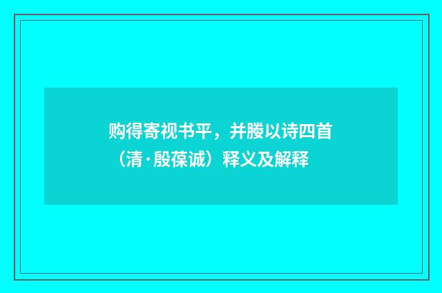 购得寄视书平，并媵以诗四首（清·殷葆诚）释义及解释