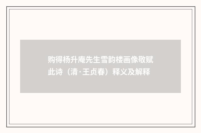 购得杨升庵先生雪韵楼画像敬赋此诗（清·王贞春）释义及解释