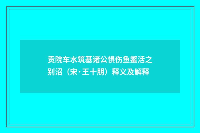 贡院车水筑基诸公惧伤鱼鳖活之别沼（宋·王十朋）释义及解释