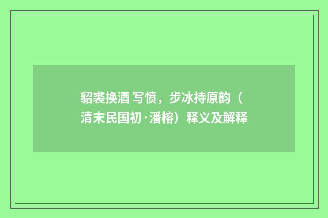 貂裘换酒 写愤，步冰持原韵（清末民国初·潘榕）释义及解释