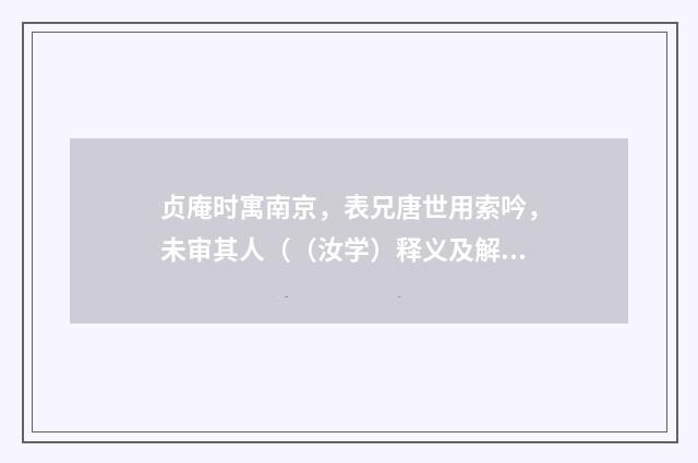 贞庵时寓南京，表兄唐世用索吟，未审其人（（汝学）释义及解释）释义及解释