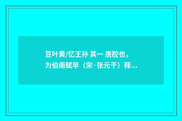 豆叶黄/忆王孙 其一 唐腔也，为伯南赋早（宋·张元干）释义及解释