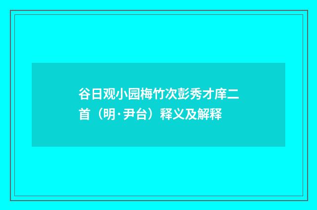 谷日观小园梅竹次彭秀才庠二首（明·尹台）释义及解释