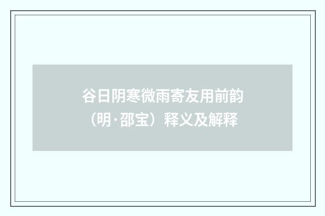 谷日阴寒微雨寄友用前韵（明·邵宝）释义及解释
