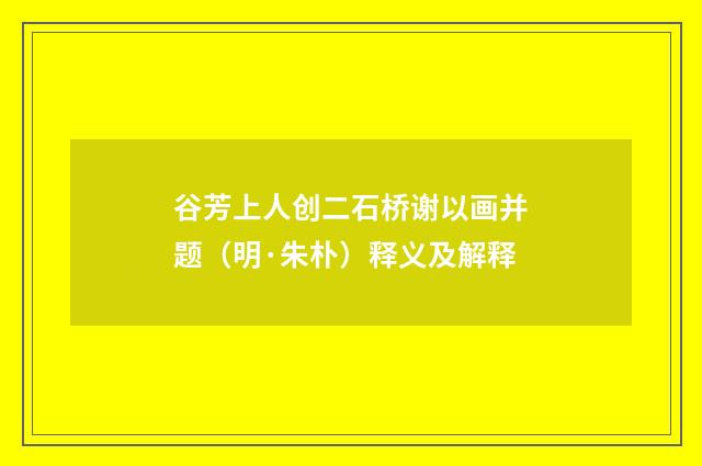 谷芳上人创二石桥谢以画并题（明·朱朴）释义及解释