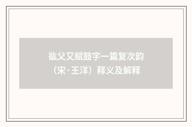 谹父又赋鼓字一篇复次韵（宋·王洋）释义及解释