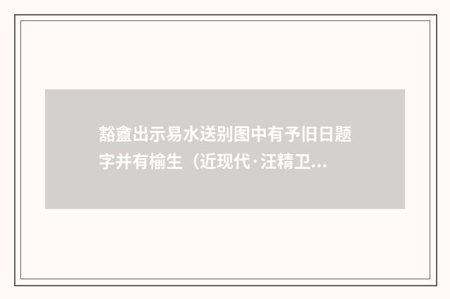 豁盦出示易水送别图中有予旧日题字并有榆生（近现代·汪精卫）释义及解释