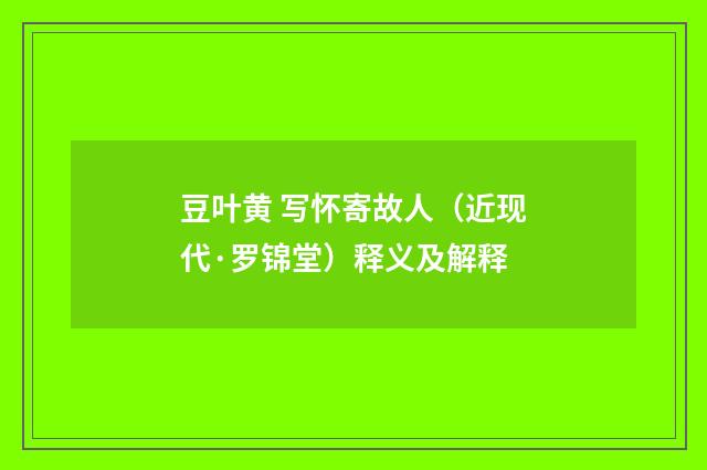 豆叶黄 写怀寄故人（近现代·罗锦堂）释义及解释