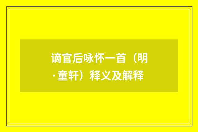 谪官后咏怀一首（明·童轩）释义及解释
