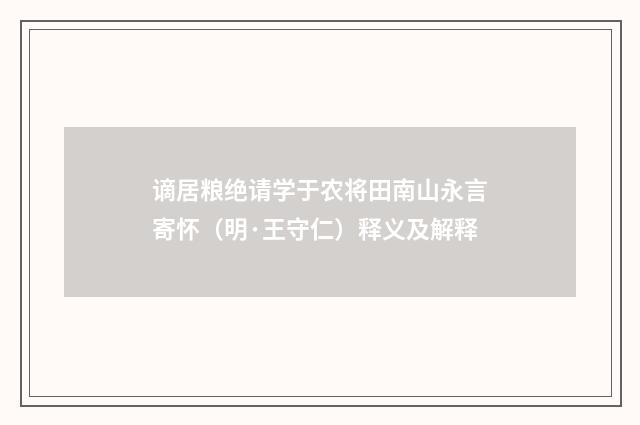 谪居粮绝请学于农将田南山永言寄怀（明·王守仁）释义及解释