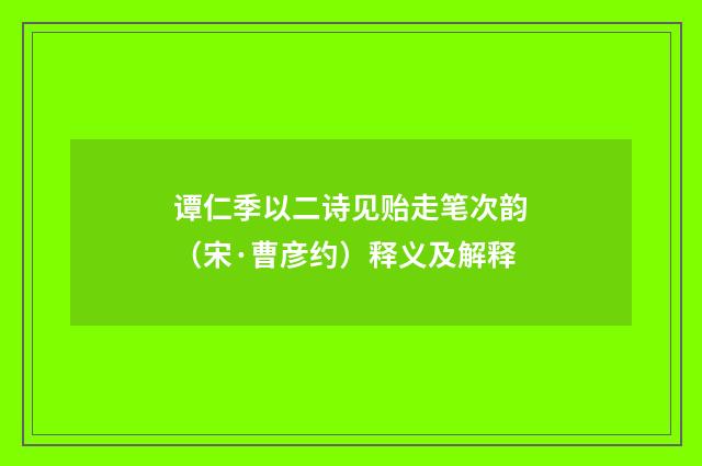 谭仁季以二诗见贻走笔次韵（宋·曹彦约）释义及解释