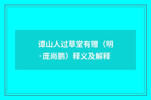 谭山人过草堂有赠（明·庞尚鹏）释义及解释