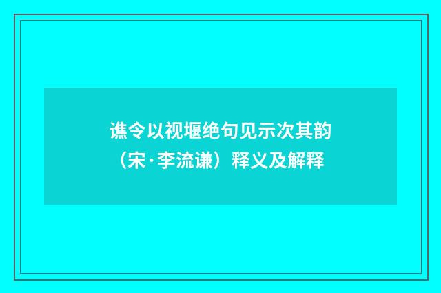 谯令以视堰绝句见示次其韵（宋·李流谦）释义及解释