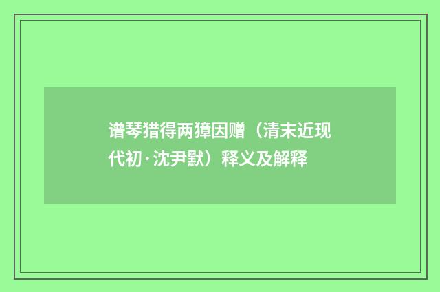 谱琴猎得两獐因赠（清末近现代初·沈尹默）释义及解释
