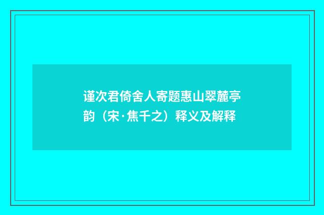 谨次君倚舍人寄题惠山翠麓亭韵（宋·焦千之）释义及解释