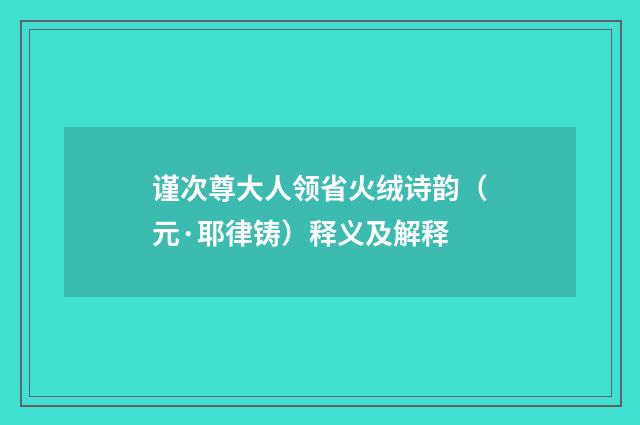 谨次尊大人领省火绒诗韵（元·耶律铸）释义及解释
