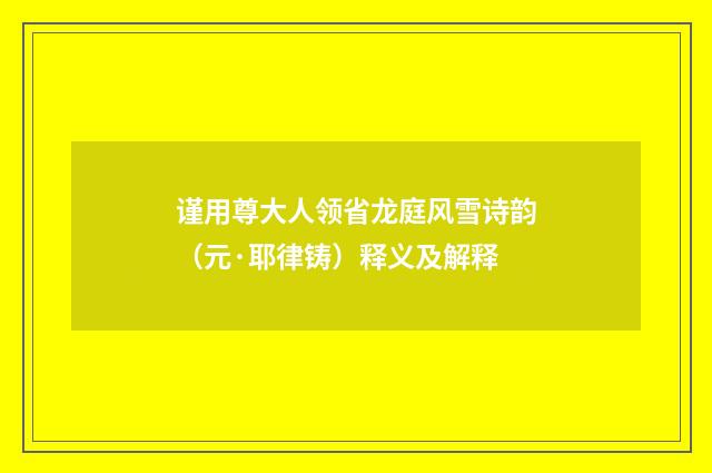 谨用尊大人领省龙庭风雪诗韵（元·耶律铸）释义及解释