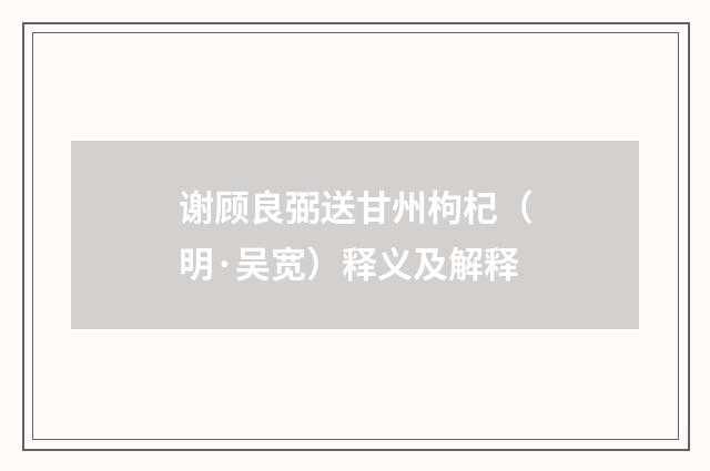 谢顾良弼送甘州枸杞（明·吴宽）释义及解释