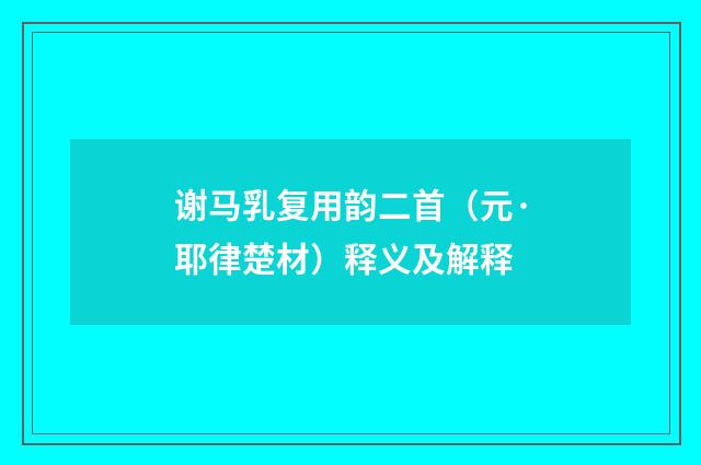 谢马乳复用韵二首（元·耶律楚材）释义及解释