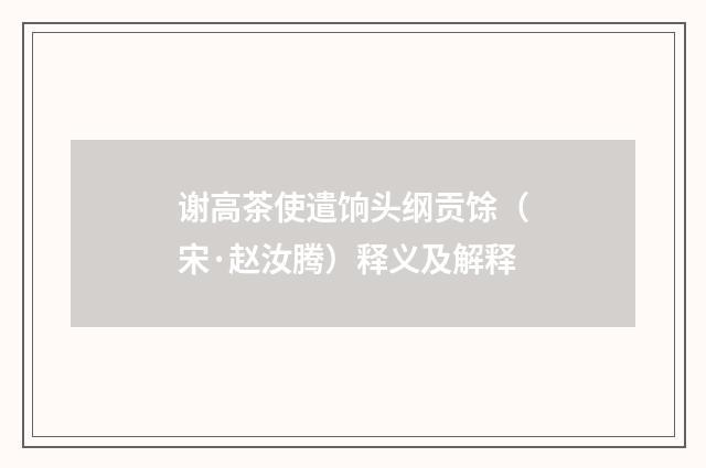谢高茶使遣饷头纲贡馀（宋·赵汝腾）释义及解释