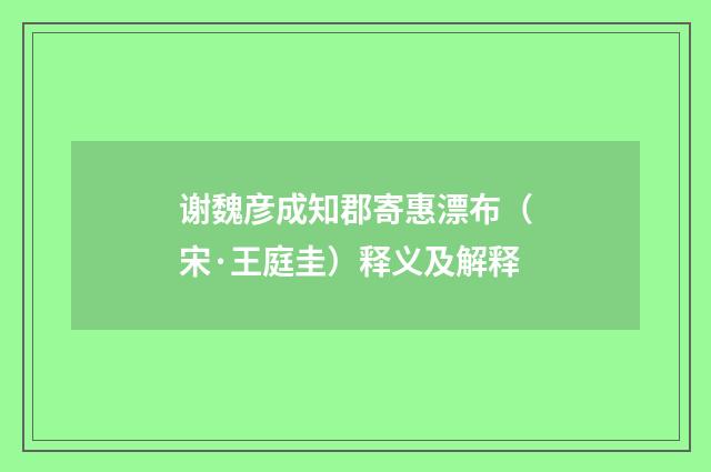 谢魏彦成知郡寄惠漂布（宋·王庭圭）释义及解释