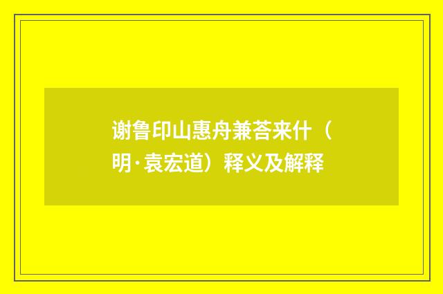 谢鲁印山惠舟兼荅来什（明·袁宏道）释义及解释