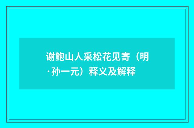 谢鲍山人采松花见寄（明·孙一元）释义及解释