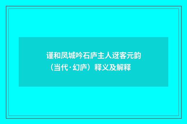 谨和凤城吟石庐主人迓客元韵（当代·幻庐）释义及解释