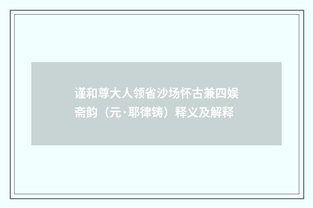 谨和尊大人领省沙场怀古兼四娱斋韵（元·耶律铸）释义及解释