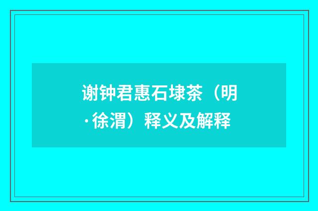 谢钟君惠石埭茶（明·徐渭）释义及解释