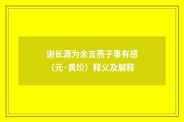 谢长源为余言燕子事有感（元·黄玠）释义及解释