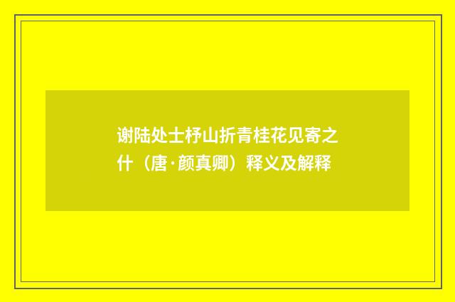 谢陆处士杼山折青桂花见寄之什（唐·颜真卿）释义及解释