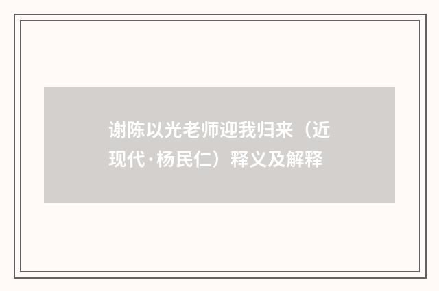谢陈以光老师迎我归来（近现代·杨民仁）释义及解释