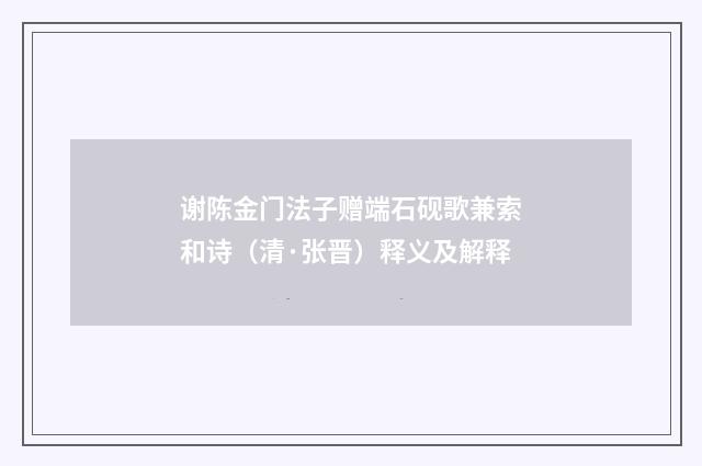 谢陈金门法子赠端石砚歌兼索和诗（清·张晋）释义及解释