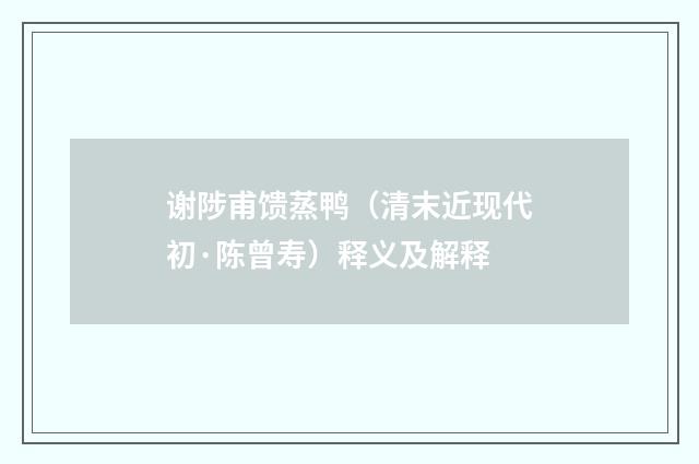 谢陟甫馈蒸鸭（清末近现代初·陈曾寿）释义及解释
