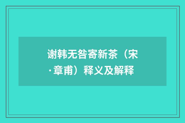谢韩无咎寄新茶（宋·章甫）释义及解释