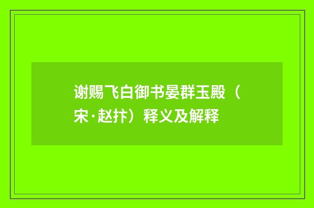 谢赐飞白御书晏群玉殿（宋·赵抃）释义及解释