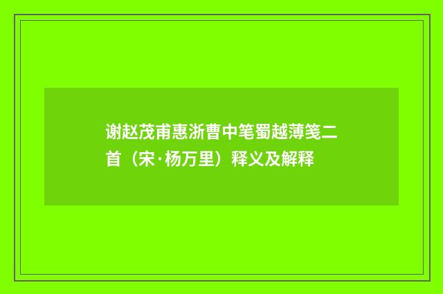 谢赵茂甫惠浙曹中笔蜀越薄笺二首（宋·杨万里）释义及解释