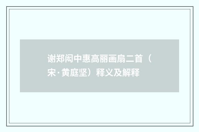 谢郑闳中惠高丽画扇二首（宋·黄庭坚）释义及解释