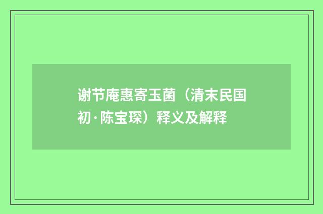 谢节庵惠寄玉菌（清末民国初·陈宝琛）释义及解释
