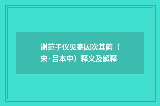 谢范子仪见寄因次其韵（宋·吕本中）释义及解释