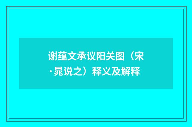 谢蕴文承议阳关图（宋·晁说之）释义及解释
