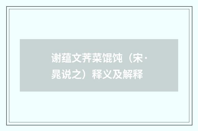 谢蕴文荠菜馄饨（宋·晁说之）释义及解释